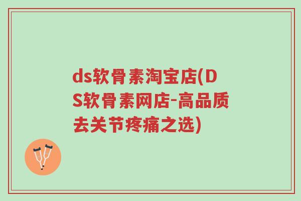 ds软骨素淘宝店(DS软骨素网店-高品质去关节疼痛之选)-第1张图片-超越 ds软骨素淘宝店(DS软骨素网店-高品质去关节疼痛之选)-第1张图片-超越