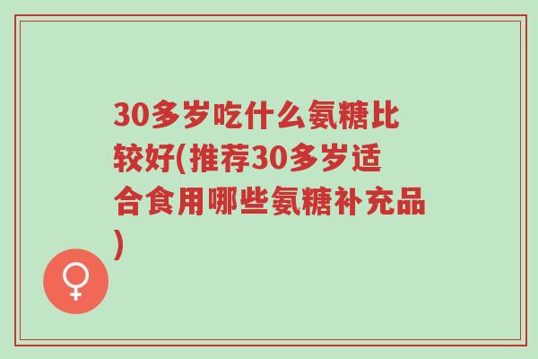 30多岁吃什么氨糖比较好(推荐30多岁适合食用哪些氨糖补充品)-第1张图片-超越 30多岁吃什么氨糖比较好(推荐30多岁适合食用哪些氨糖补充品)-第1张图片-超越