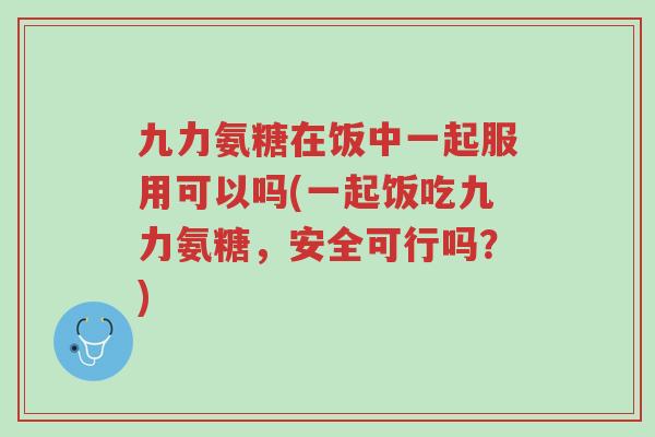 九力氨糖在饭中一起服用可以吗(一起饭吃九力氨糖,安全可行吗?)-第1张图片-超越 九力氨糖在饭中一起服用可以吗(一起饭吃九力氨糖,安全可行吗?)-第1张图片-超越