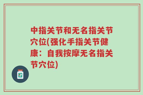 中指关节和无名指关节穴位(强化手指关节健康:自我按摩无名指关节穴位)-第1张图片-超越 中指关节和无名指关节穴位(强化手指关节健康:自我按摩无名指关节穴位)-第1张图片-超越
