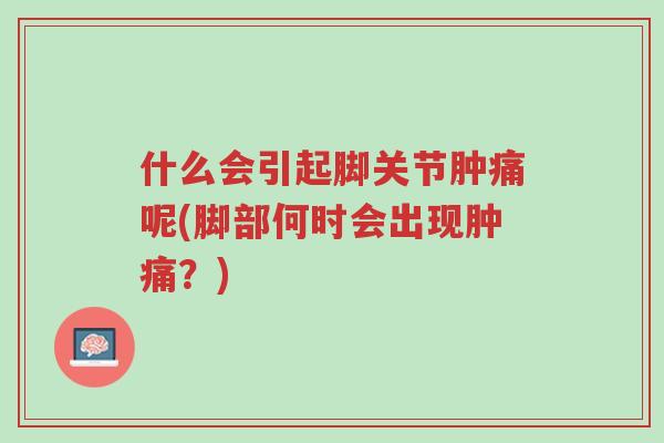 什么会引起脚关节肿痛呢(脚部何时会出现肿痛？)-第1张图片-超越
