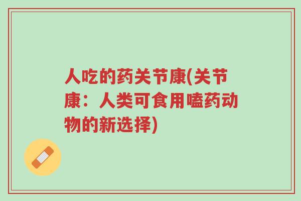 人吃的药关节康(关节康:人类可食用嗑药动物的新选择)-第1张图片-超越 人吃的药关节康(关节康:人类可食用嗑药动物的新选择)-第1张图片-超越