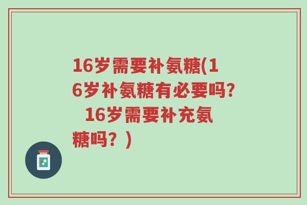 16岁需要补氨糖(16岁补氨糖有必要吗? 16岁需要补充氨糖吗?)-第1张图片-超越 16岁需要补氨糖(16岁补氨糖有必要吗? 16岁需要补充氨糖吗?)-第1张图片-超越