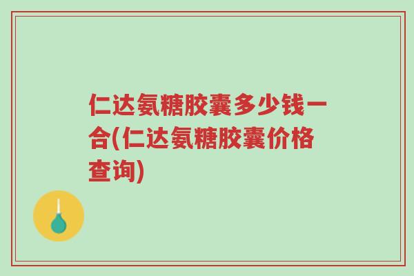 仁达氨糖胶囊多少钱一合(仁达氨糖胶囊价格查询)-第1张图片-超越 仁达氨糖胶囊多少钱一合(仁达氨糖胶囊价格查询)-第1张图片-超越