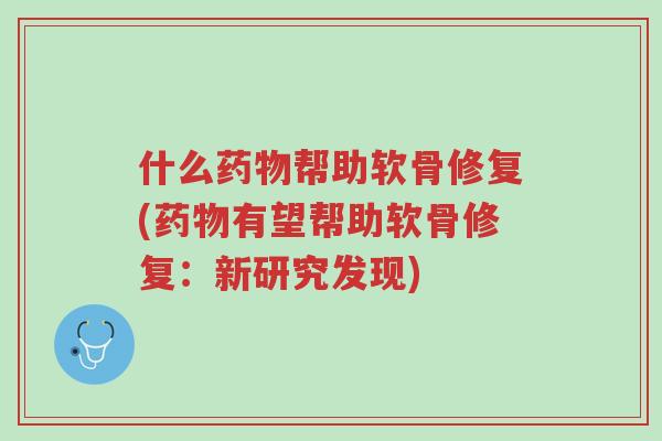 什么药物帮助软骨修复(药物有望帮助软骨修复:新研究发现)-第1张图片-超越 什么药物帮助软骨修复(药物有望帮助软骨修复:新研究发现)-第1张图片-超越