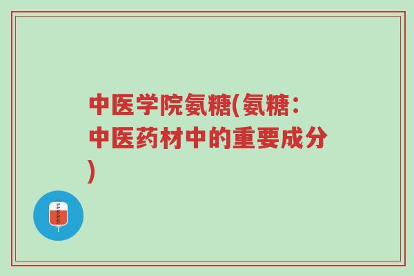 中医学院氨糖(氨糖:中医药材中的重要成分)-第1张图片-超越 中医学院氨糖(氨糖:中医药材中的重要成分)-第1张图片-超越