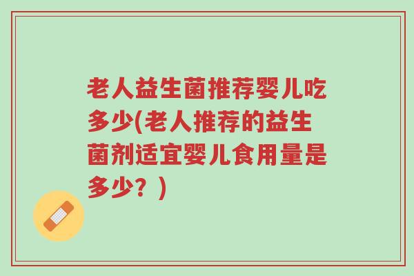 老人益生菌推荐婴儿吃多少(老人推荐的益生菌剂适宜婴儿食用量是多少?)-第1张图片-超越 老人益生菌推荐婴儿吃多少(老人推荐的益生菌剂适宜婴儿食用量是多少?)-第1张图片-超越