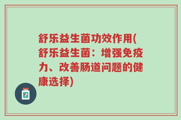 舒乐益生菌功效作用(舒乐益生菌:增强免疫力、改善肠道问题的健康选择)-第1张图片-超越 舒乐益生菌功效作用(舒乐益生菌:增强免疫力、改善肠道问题的健康选择)-第1张图片-超越