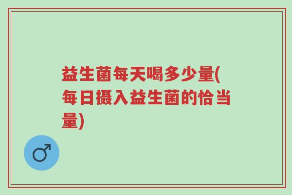 益生菌每天喝多少量(每日摄入益生菌的恰当量)-第1张图片-超越