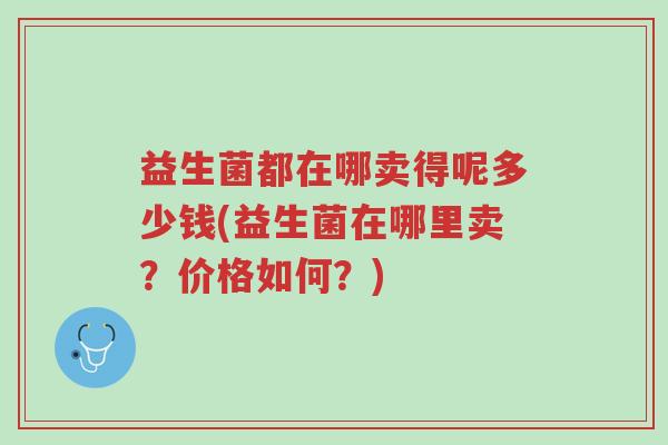 益生菌都在哪卖得呢多少钱(益生菌在哪里卖？价格如何？)-第1张图片-超越