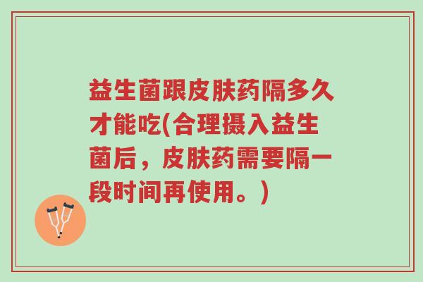 益生菌跟皮肤药隔多久才能吃(合理摄入益生菌后,皮肤药需要隔一段时间再使用。)-第1张图片-超越 益生菌跟皮肤药隔多久才能吃(合理摄入益生菌后,皮肤药需要隔一段时间再使用。)-第1张图片-超越