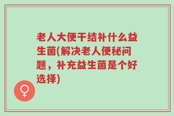 老人大便干结补什么益生菌(解决老人便秘问题,补充益生菌是个好选择)-第1张图片-超越 老人大便干结补什么益生菌(解决老人便秘问题,补充益生菌是个好选择)-第1张图片-超越