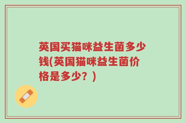 英国买猫咪益生菌多少钱(英国猫咪益生菌价格是多少?)-第1张图片-超越 英国买猫咪益生菌多少钱(英国猫咪益生菌价格是多少?)-第1张图片-超越