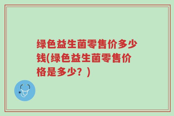 绿色益生菌零售价多少钱(绿色益生菌零售价格是多少?)-第1张图片-超越 绿色益生菌零售价多少钱(绿色益生菌零售价格是多少?)-第1张图片-超越