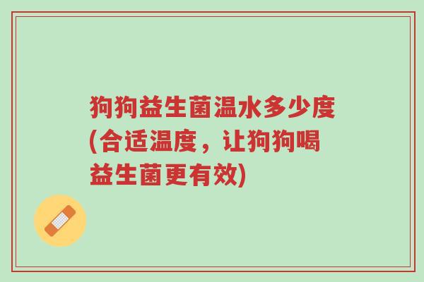 狗狗益生菌温水多少度(合适温度,让狗狗喝益生菌更有效)-第1张图片-超越 狗狗益生菌温水多少度(合适温度,让狗狗喝益生菌更有效)-第1张图片-超越