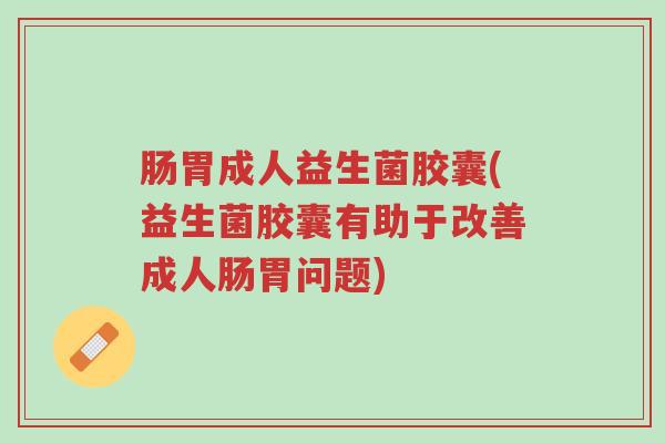 肠胃成人益生菌胶囊(益生菌胶囊有助于改善成人肠胃问题)-第1张图片-超越