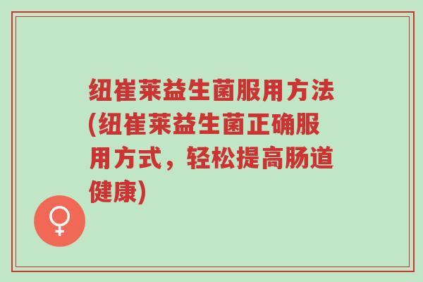 纽崔莱益生菌服用方法(纽崔莱益生菌正确服用方式,轻松提高肠道健康)-第1张图片-超越 纽崔莱益生菌服用方法(纽崔莱益生菌正确服用方式,轻松提高肠道健康)-第1张图片-超越
