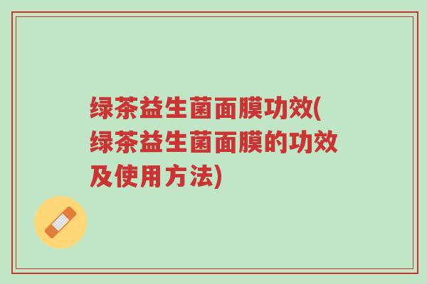 绿茶益生菌面膜功效(绿茶益生菌面膜的功效及使用方法)-第1张图片-超越 绿茶益生菌面膜功效(绿茶益生菌面膜的功效及使用方法)-第1张图片-超越