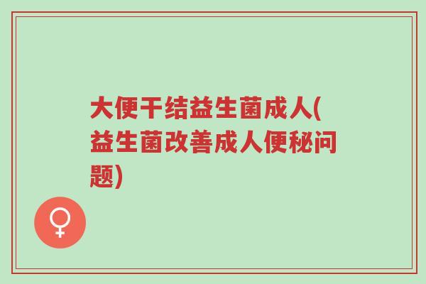大便干结益生菌成人(益生菌改善成人便秘问题)-第1张图片-超越
