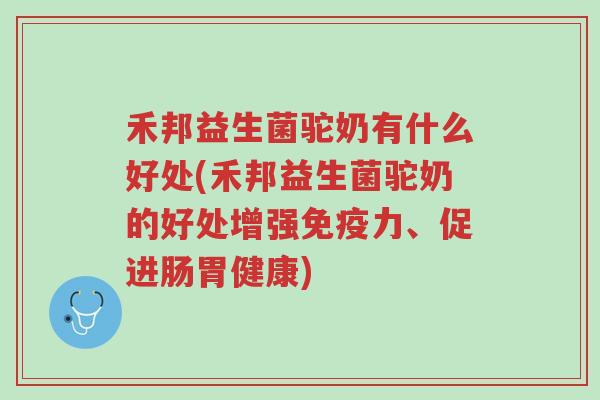 禾邦益生菌驼奶有什么好处(禾邦益生菌驼奶的好处增强免疫力、促进肠胃健康)-第1张图片-超越 禾邦益生菌驼奶有什么好处(禾邦益生菌驼奶的好处增强免疫力、促进肠胃健康)-第1张图片-超越
