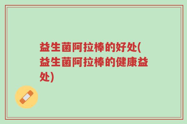 益生菌阿拉棒的好处(益生菌阿拉棒的健康益处)-第1张图片-超越 益生菌阿拉棒的好处(益生菌阿拉棒的健康益处)-第1张图片-超越