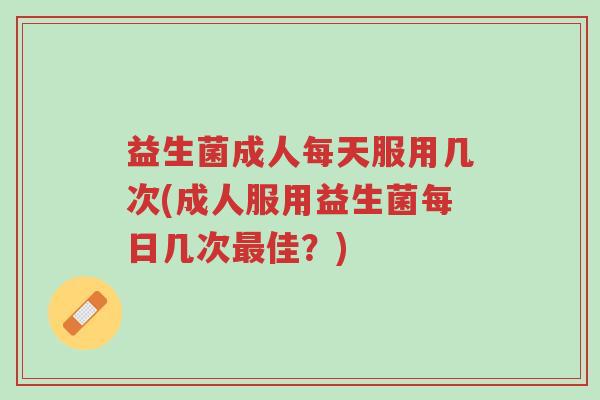 益生菌成人每天服用几次(成人服用益生菌每日几次最佳？)-第1张图片-超越