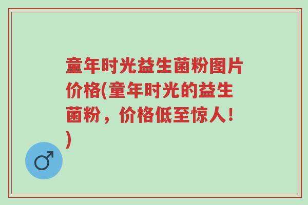 童年时光益生菌粉图片价格(童年时光的益生菌粉,价格低至惊人!)-第1张图片-超越 童年时光益生菌粉图片价格(童年时光的益生菌粉,价格低至惊人!)-第1张图片-超越