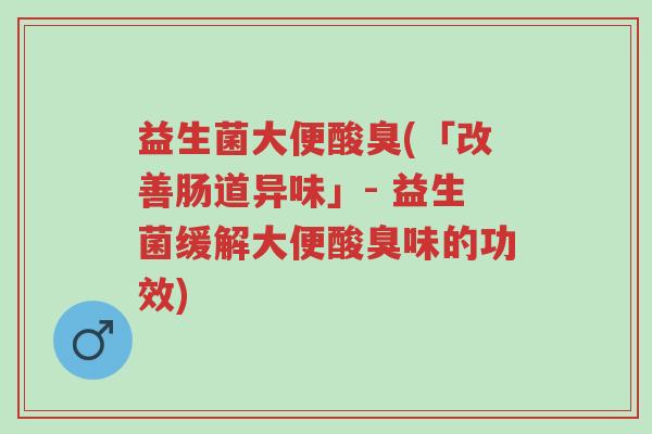 益生菌大便酸臭(「改善肠道异味」- 益生菌缓解大便酸臭味的功效)-第1张图片-超越