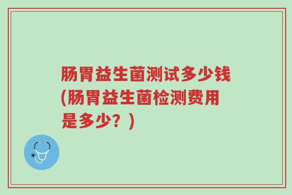 肠胃益生菌测试多少钱(肠胃益生菌检测费用是多少?)-第1张图片-超越 肠胃益生菌测试多少钱(肠胃益生菌检测费用是多少?)-第1张图片-超越