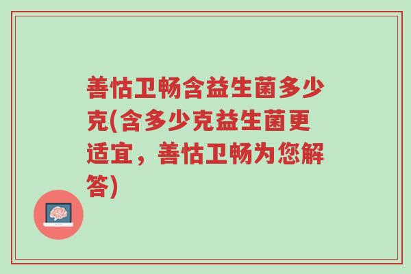 善怙卫畅含益生菌多少克(含多少克益生菌更适宜,善怙卫畅为您解答)-第1张图片-超越 善怙卫畅含益生菌多少克(含多少克益生菌更适宜,善怙卫畅为您解答)-第1张图片-超越