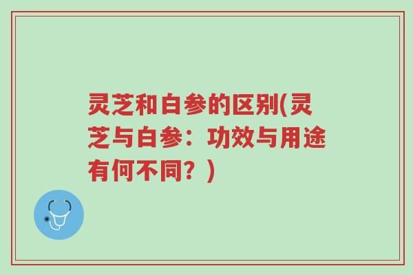 灵芝和白参的区别(灵芝与白参:功效与用途有何不同?)-第1张图片-超越 灵芝和白参的区别(灵芝与白参:功效与用途有何不同?)-第1张图片-超越