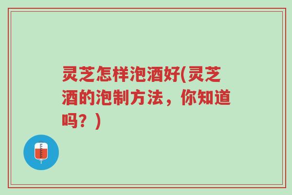 灵芝怎样泡酒好(灵芝酒的泡制方法,你知道吗?)-第1张图片-超越 灵芝怎样泡酒好(灵芝酒的泡制方法,你知道吗?)-第1张图片-超越