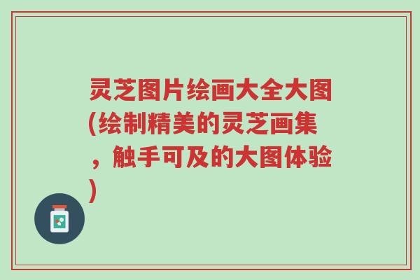 灵芝图片绘画大全大图(绘制精美的灵芝画集，触手可及的大图体验)-第1张图片-超越