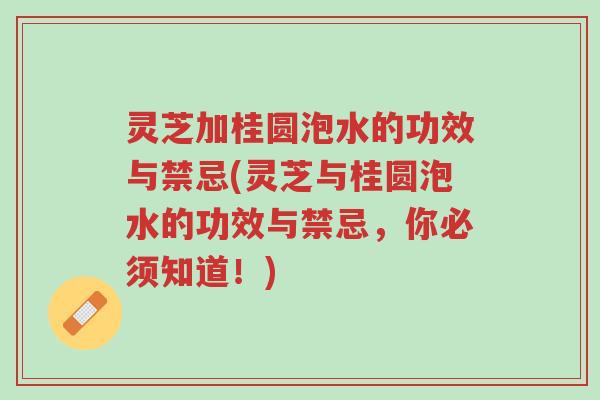 灵芝加桂圆泡水的功效与禁忌(灵芝与桂圆泡水的功效与禁忌，你必须知道！)-第1张图片-超越