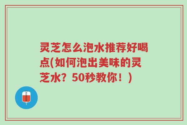 灵芝怎么泡水推荐好喝点(如何泡出美味的灵芝水?50秒教你!)-第1张图片-超越 灵芝怎么泡水推荐好喝点(如何泡出美味的灵芝水?50秒教你!)-第1张图片-超越