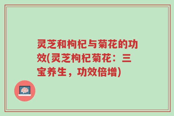 灵芝和枸杞与菊花的功效(灵芝枸杞菊花:三宝养生,功效倍增)-第1张图片-超越 灵芝和枸杞与菊花的功效(灵芝枸杞菊花:三宝养生,功效倍增)-第1张图片-超越