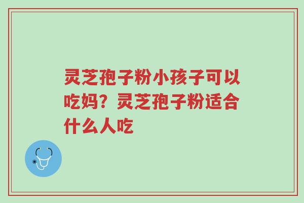 灵芝孢子粉小孩子可以吃妈?灵芝孢子粉适合什么人吃-第1张图片-超越 灵芝孢子粉小孩子可以吃妈?灵芝孢子粉适合什么人吃-第1张图片-超越