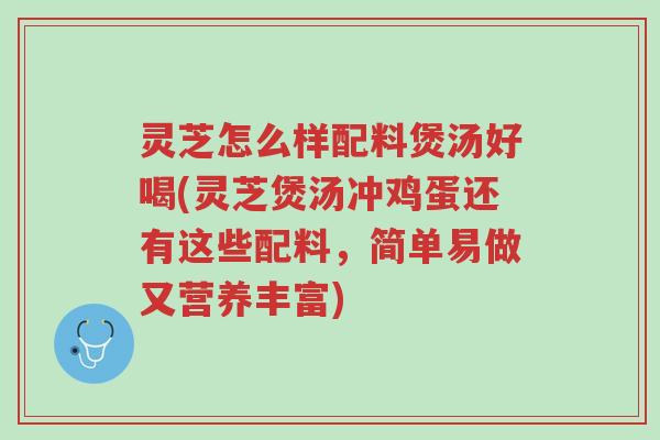 灵芝怎么样配料煲汤好喝(灵芝煲汤冲鸡蛋还有这些配料,简单易做又营养丰富)-第1张图片-超越 灵芝怎么样配料煲汤好喝(灵芝煲汤冲鸡蛋还有这些配料,简单易做又营养丰富)-第1张图片-超越