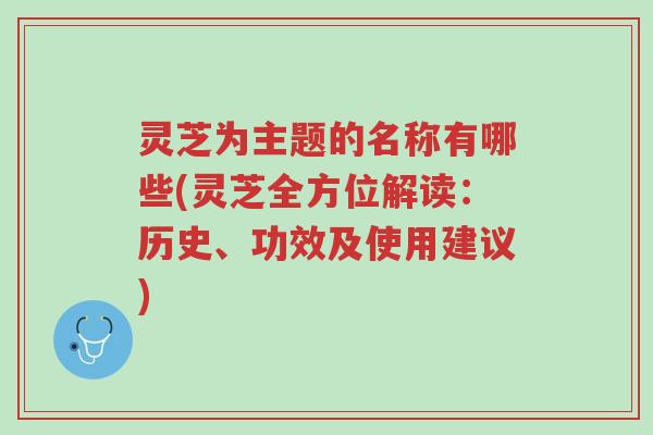 灵芝为主题的名称有哪些(灵芝全方位解读：历史、功效及使用建议)-第1张图片-超越