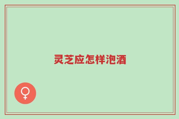 灵芝应怎样泡酒-第1张图片-超越
