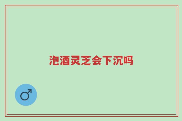 泡酒灵芝会下沉吗-第1张图片-超越 泡酒灵芝会下沉吗-第1张图片-超越
