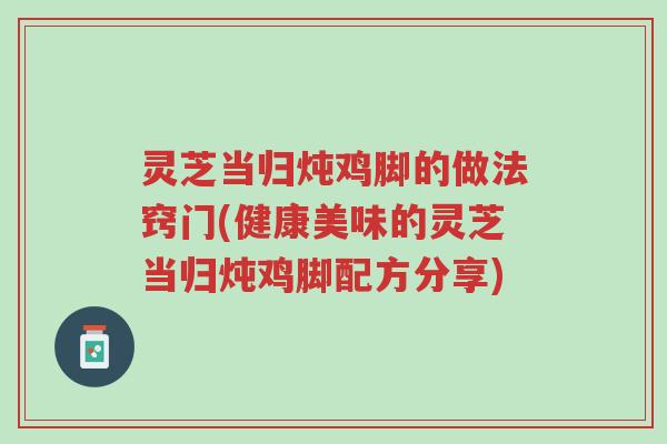 灵芝当归炖鸡脚的做法窍门(健康美味的灵芝当归炖鸡脚配方分享)-第1张图片-超越 灵芝当归炖鸡脚的做法窍门(健康美味的灵芝当归炖鸡脚配方分享)-第1张图片-超越