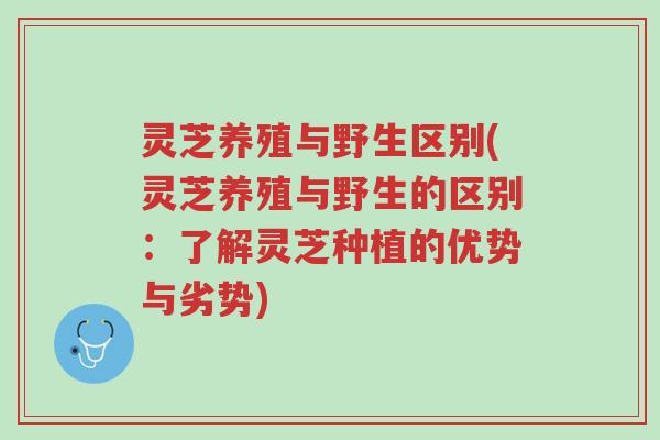 灵芝养殖与野生区别(灵芝养殖与野生的区别:了解灵芝种植的优势与劣势)-第1张图片-超越 灵芝养殖与野生区别(灵芝养殖与野生的区别:了解灵芝种植的优势与劣势)-第1张图片-超越