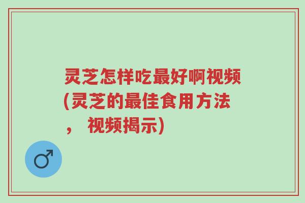 灵芝怎样吃最好啊视频(灵芝的最佳食用方法, 视频揭示)-第1张图片-超越 灵芝怎样吃最好啊视频(灵芝的最佳食用方法, 视频揭示)-第1张图片-超越