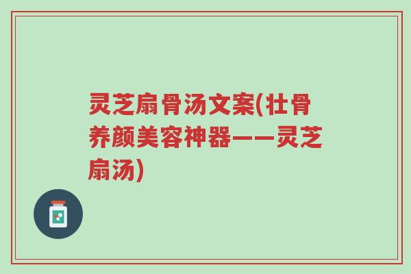 灵芝扇骨汤文案(壮骨养颜美容神器——灵芝扇汤)-第1张图片-超越 灵芝扇骨汤文案(壮骨养颜美容神器——灵芝扇汤)-第1张图片-超越