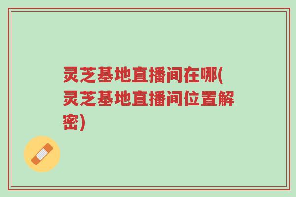 灵芝基地直播间在哪(灵芝基地直播间位置解密)-第1张图片-超越 灵芝基地直播间在哪(灵芝基地直播间位置解密)-第1张图片-超越