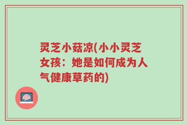 灵芝小菇凉(小小灵芝女孩:她是如何成为人气健康草药的)-第1张图片-超越 灵芝小菇凉(小小灵芝女孩:她是如何成为人气健康草药的)-第1张图片-超越