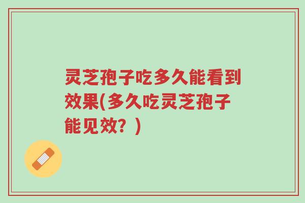灵芝孢子吃多久能看到效果(多久吃灵芝孢子能见效?)-第1张图片-超越 灵芝孢子吃多久能看到效果(多久吃灵芝孢子能见效?)-第1张图片-超越