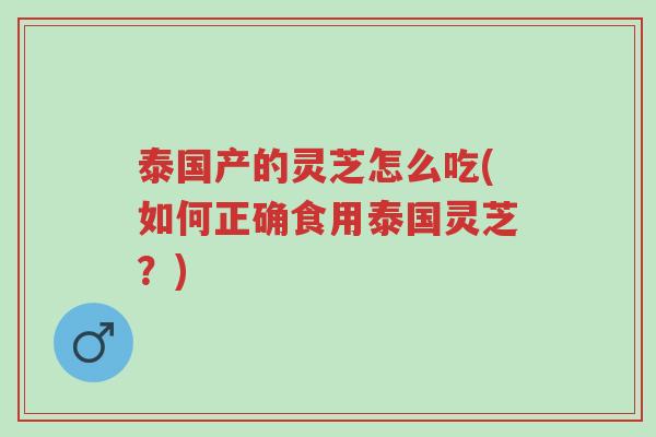 泰国产的灵芝怎么吃(如何正确食用泰国灵芝?)-第1张图片-超越 泰国产的灵芝怎么吃(如何正确食用泰国灵芝?)-第1张图片-超越