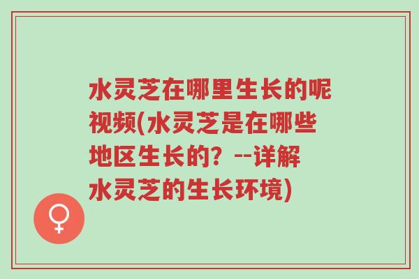 水灵芝在哪里生长的呢视频(水灵芝是在哪些地区生长的?--详解水灵芝的生长环境)-第1张图片-超越 水灵芝在哪里生长的呢视频(水灵芝是在哪些地区生长的?--详解水灵芝的生长环境)-第1张图片-超越